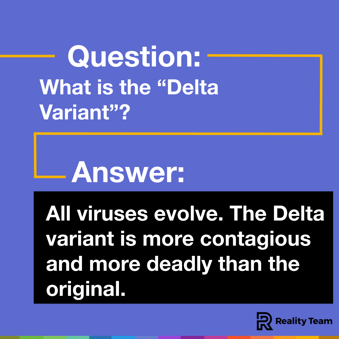 Question: What is the Delta Variant? Answer: All viruses evolve. The Delta variant is more contagious and more deadly than the original.