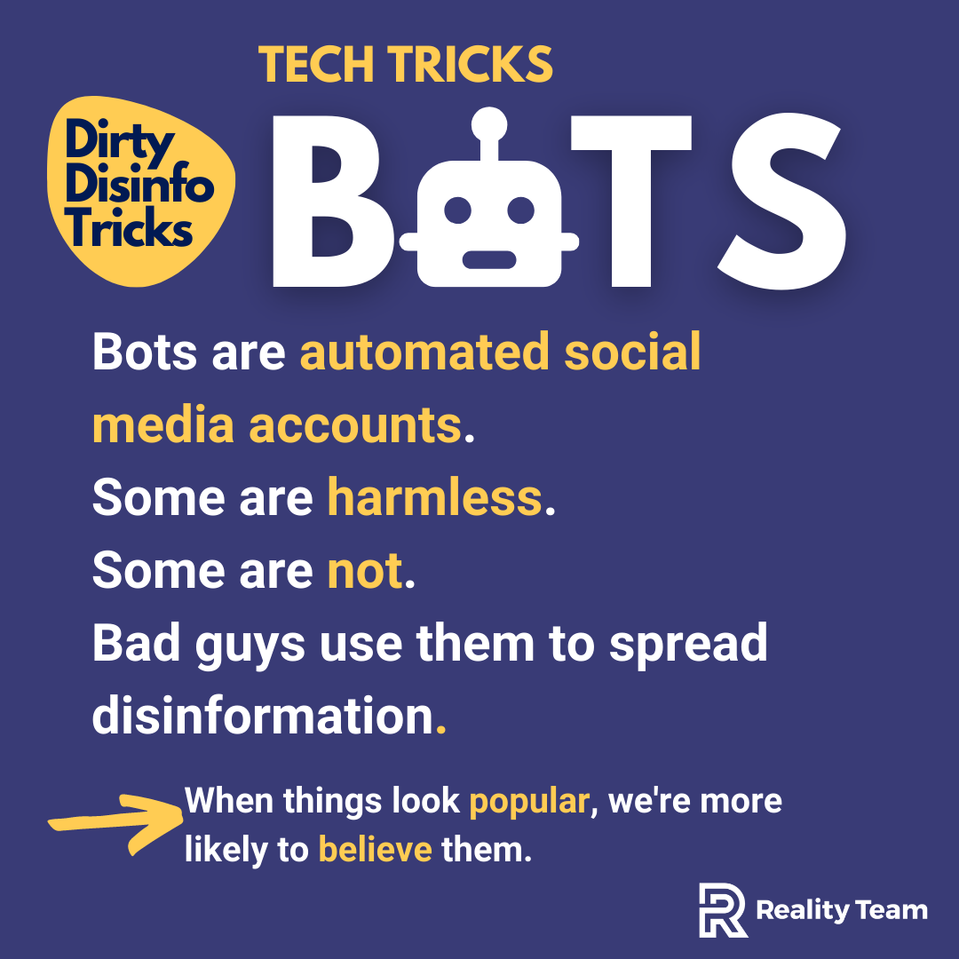 Bots are automated social media accounts. Some are harmless. Some are not. Bad guys use them to spread disinformation. When things look popular, we're more likely to believe them.