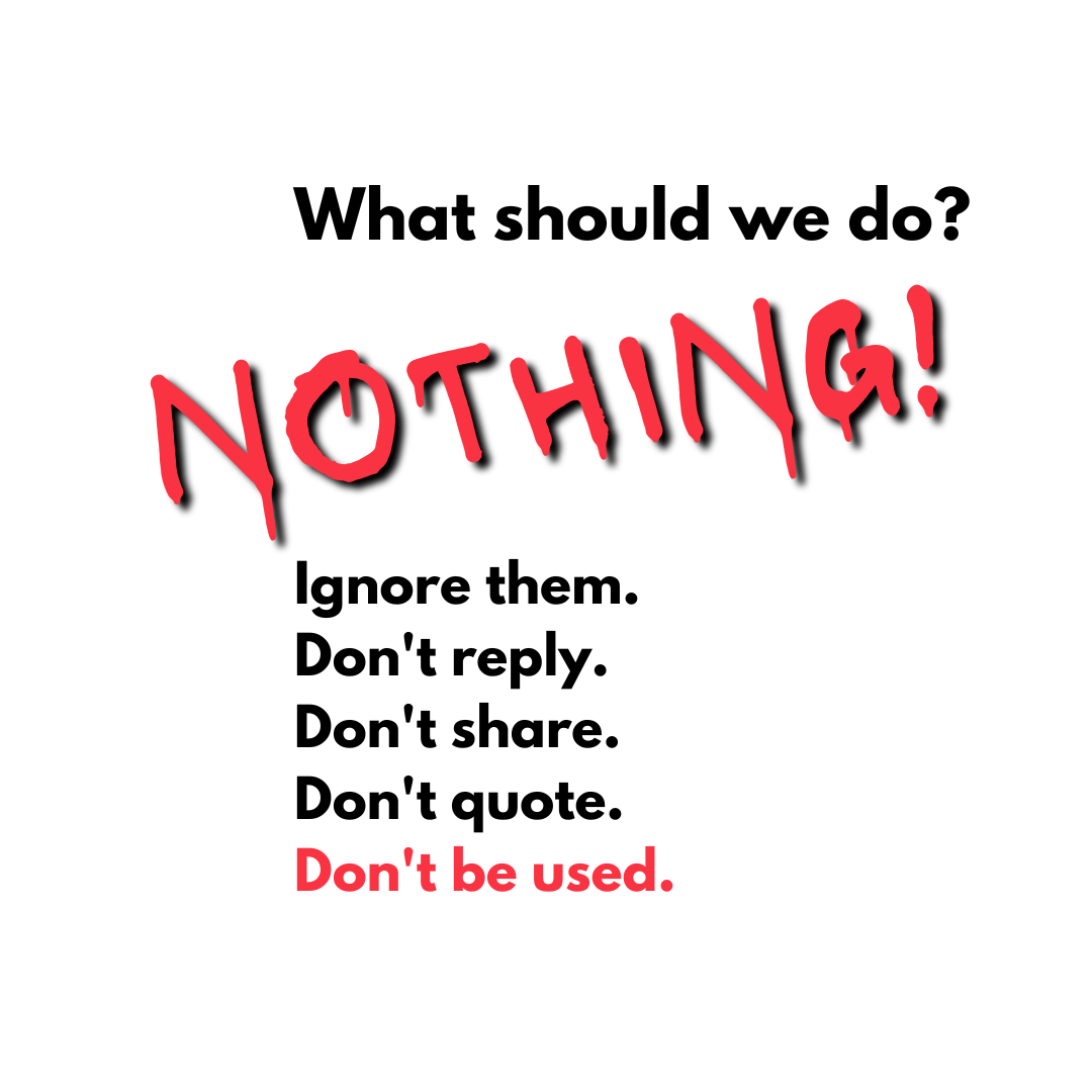 What should we do? Nothing. Ignore them. Don't reply. Don't share. Don't quote. Don't be used.