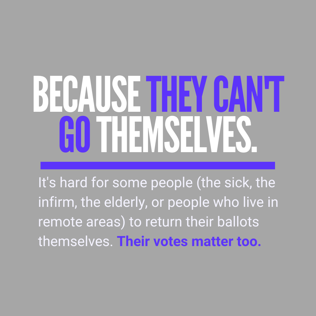 Because they can't go themselves. It's hard for some people (the sick, the infirm, the elderly, or people who live in remote areas) to return their ballots themselves. Their votes matter too.