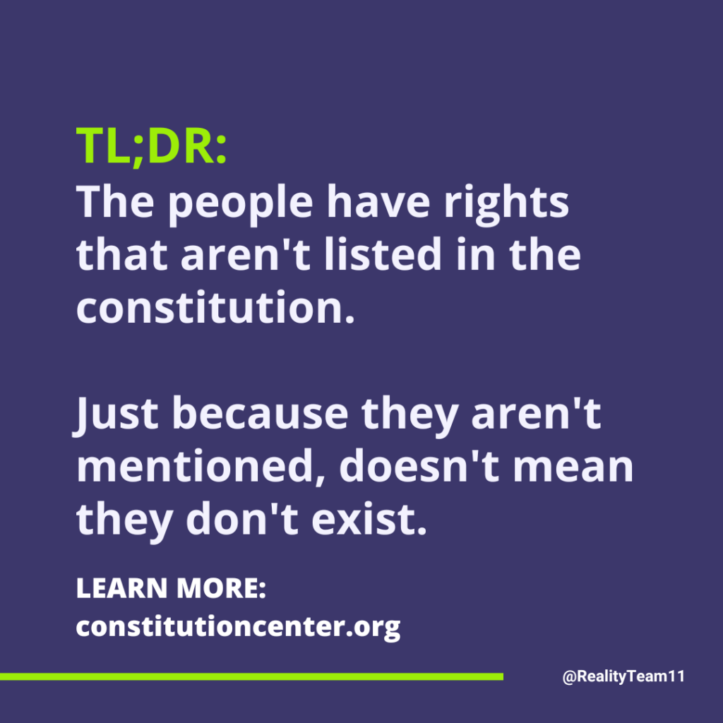 The people have rights that aren't listed in the Constitution. Just because they aren't mentioned, doesn't mean they don't exist.