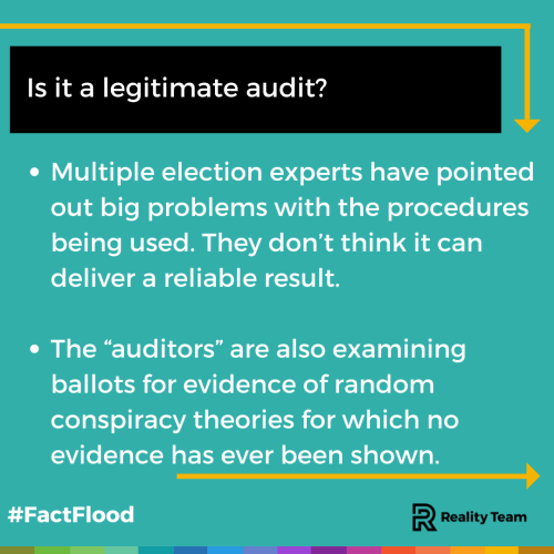 Is it a legitimate audit? Multiple election experts have pointed out big problems with the procedures being used. They don’t think it can deliver a reliable result. The auditors are also examining ballots for evidence of random conspiracy theories for which no evidence has ever been shown.