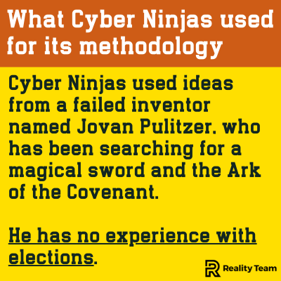 What Cyber Ninjas used for its methodology: Cyber Ninjas used ideas from a failed inventor named Jovan Pulitzer, who has been searching for a magical sword and the Ark of the Covenant. He has no experience whatsoever with elections.