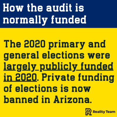 How the audit is normally funded: the 2020 primary and general elections were largely publicly funded in 2020. Private funding of elections is now banned in Arizona.