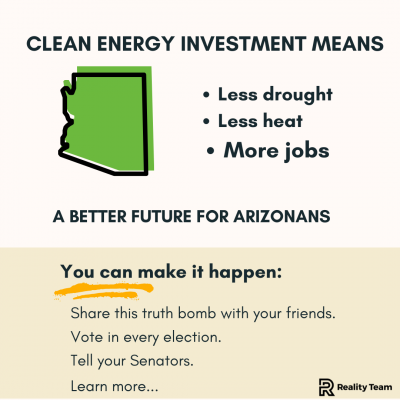 Clean energy investment in Arizona means less drought, less heat, and more jobs. A better future for Arizona. You can make it happen. Share this truth bomb with your friends. Vote in every election. Tell your Senators.