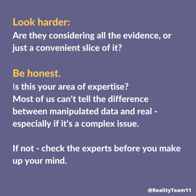 Look harder: are they considering all the evidence or just a convenient slice of it? Be honest: is this your area of expertise? Most of us can't tell the difference between manipulated data and real, especially if it's a complex issue. If not, check with the experts before you make up your mind.