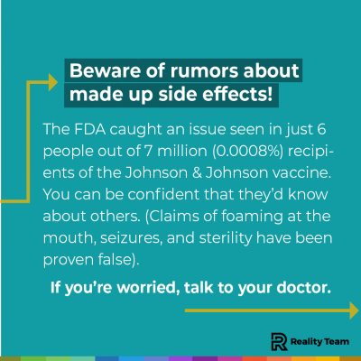 Beware rumors about made up side effects! The FDA caught an issue seen in just 6 people out of 7 million (0.0008%) recipients of the Johnson & Johnson vaccine. You can be confident that they’d know about others. (Claims of foaming at the mouth, seizures, and sterility have been proven false).