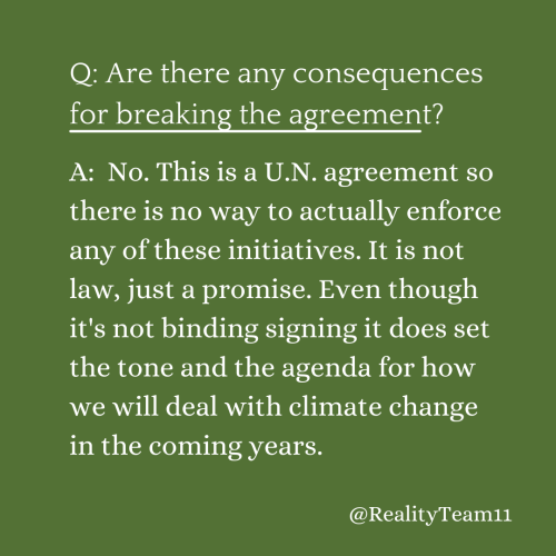 Are there any consequences for breaking the agreement? No. This is a U.N. agreement so there is no way to actually enforce any of these initiatives. It is not law, just a promise. Even though it's not binding signing it does set the tone and the agenda for how we will deal with climate change in the coming years.
