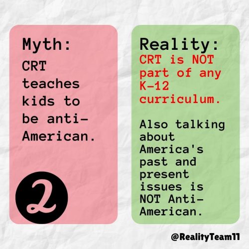 Myth: CRT teaches kids to be anti-American. Reality: CRT is not part of any K-12 curriculum. Also, talking about America's past and present issues is not anti-American.