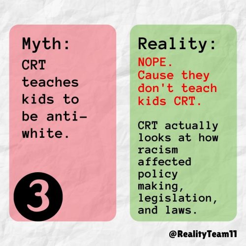 Myth: CRT teaches kids to be anti-white. Reality: No, because they don't teach kids CRT. CRT actually looks at how racism affected policymaking, legislation, and laws.