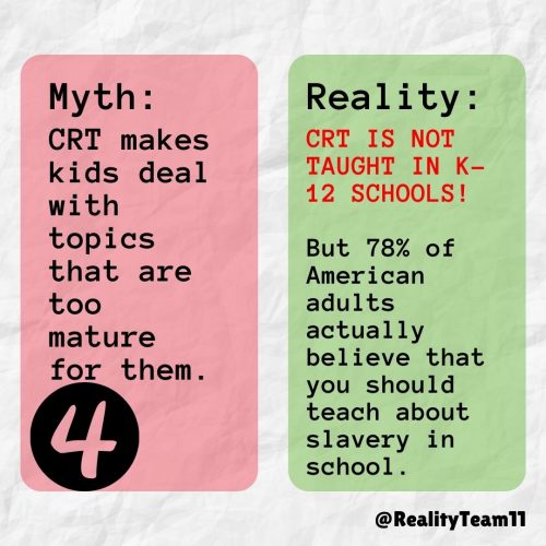 Myth: CRT makes kids deal with topics that are too mature for them. Reality: CRT is not taught in K-12 schools. But 70% of American adults actually believe that you should teach about slavery in school.