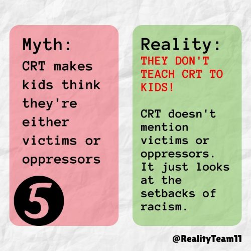 Myth: CRT makes kids think they're either victims or oppressors. Reality: They don't teach CRT to kids. CRT doesn't mention victims or oppressors. It just looks at the setbacks of racism.