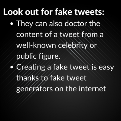 Look out for fake tweets. They can also doctor the content of a tweet from a well-known celebrity or public figure. Creating a fake tweet is easy thanks to fake tweet generators on the internet.