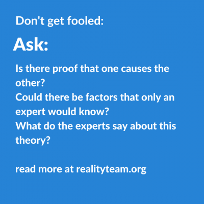 Don't get fooled. Ask: Is there proof that one causes the other? Could there be factors that only an expert would know? What do the experts say about this theory?