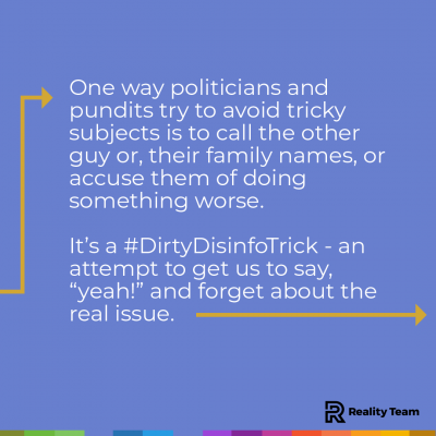 One way politicians and pundits try to avoid tricky subjects is to call the other person or their family names, or accuse them of doing something worse. It is a dirty disinfo trick - an attempt to get us to say yes and forget about the real issue.