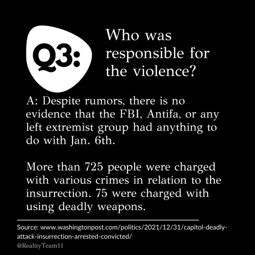 Who was responsible for the violence? Despite rumors, there is no evidence that the FBI, Antifa, or any left extremist group had anything to do with Jan. 6th. More than 725 people were charged with various crimes in relation to the insurrection. 75 were charged with using deadly weapons.