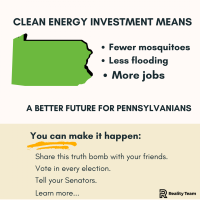 Clean energy investment in Pennsylvania means fewer mosquitoes, less flooding, and more jobs. A better future for Pennsylvanians. You can make it happen. Share this truth bomb with your friends. Vote in every election. Tell your Senators.
