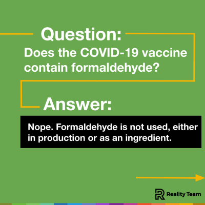Question: Does the COVID-19 vaccine contain formaldehyde? Answer: Nope. Formaldehyde is not used, either in production or as an ingredient.