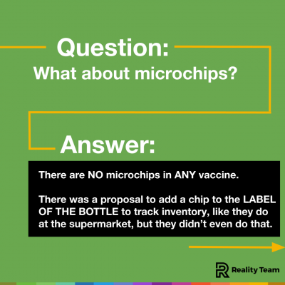 Question: What about microchips? Answer: There are no microchips in any vaccine. There was a proposal to add a chip to the label of the bottle to track inventory, like they do at the supermarket, but they didn't even do that.