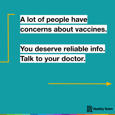 A lot of people have concerns about vaccines. You deserve reliable info. Talk to your doctor.