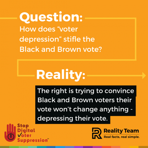 Question: How does voter depression stifle the Black and Brown vote? Reality: The right is trying to convince Black and Brown voters their vote won't change anything - depressing their vote.