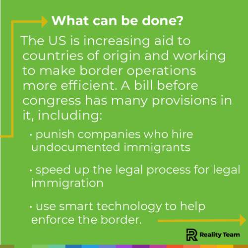 What can be done? The US is increasing aid to countries of origin and working to make border operations more efficient. A bill before Congress has many provisions in it, including punishing companies who hire undocumented immigrants; speeding up the legal process for legal immigration; and using smart technology to help enforce the border.