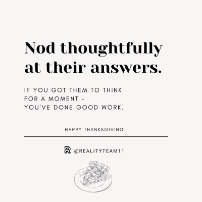 Nod thoughtfully ad their answers. If you got them to think for a moment, you've done good work.