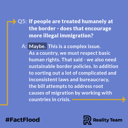 If people are treated humanely at the border - does that encourage more illegal immigration? Maybe. This is a complex issue. As a country, we must respect basic human rights. That said – we also need sustainable border policies. In addition to sorting out a lot of complicated and inconsistent laws and bureaucracy, the bill attempts to address root causes of migration by working with countries in crisis.