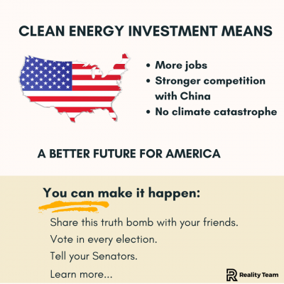 Clean energy investment means more jobs, stronger competition with China, no climate catastrophe, and a better future for America. You can make it happen by sharing this truth bomb with your friends, voting in every election, and telling your senators.