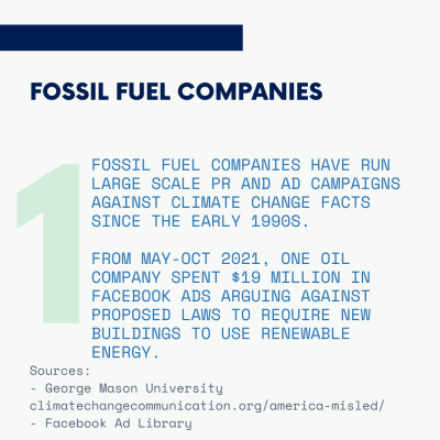 Fossil fuel companies have run large scale PR and ad campaigns against climate change facts since the early 1990s. From May-Oct 2021, one oil company spent $19 million in Facebook ads arguing against proposed laws to require new buildings to use renewable energy.
