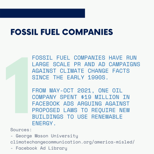 Fossil fuel companies have run large scale PR and ad campaigns against climate change facts since the early 1990s. From May-Oct 2021, one oil company spent $19 million in Facebook ads arguing against proposed laws to require new buildings to use renewable energy.